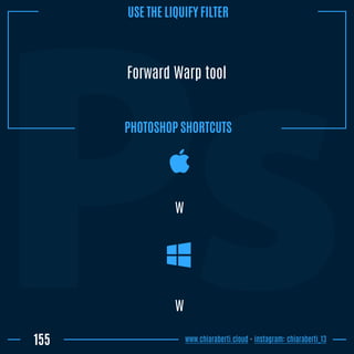 Forward Warp tool
W
155
W
www.chiaraberti.cloud - instagram: chiaraberti_13
PHOTOSHOP SHORTCUTS
USE THE LIQUIFY FILTER
 