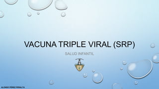 VACUNA TRIPLE VIRAL (SRP)
SALUD INFANTIL
ALONSO PÉREZ PERALTA
 