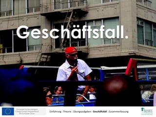 Co-funded by the Intelligent
Energy Europe Programme of
the European Union
Geschäftsfall.
Einführung - Theorie - Übungsaufgaben - Geschäftsfall - Zusammenfassung
 