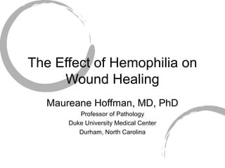 The Effect of Hemophilia on
Wound Healing
Maureane Hoffman, MD, PhD
Professor of Pathology
Duke University Medical Center
Durham, North Carolina
 
