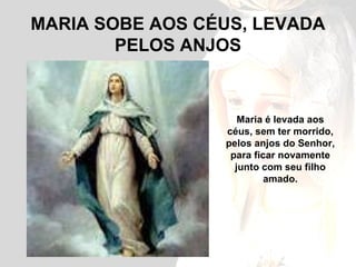 MARIA SOBE AOS CÉUS, LEVADA PELOS ANJOS Maria é levada aos céus, sem ter morrido, pelos anjos do Senhor, para ficar novamente junto com seu filho amado. 