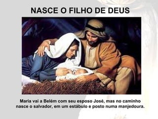 NASCE O FILHO DE DEUS Maria vai a Belém com seu esposo José, mas no caminho nasce o salvador, em um estábulo e posto numa manjedoura. 