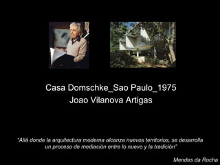 Casa Domschke_Sao Paulo_1975 Joao Vilanova Artigas “ Allá donde la arquitectura moderna alcanza nuevos territorios, se desarrolla un proceso de mediación entre lo nuevo y la tradición” Mendes da Rocha 