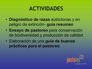 ACTIVIDADES
• Diagnóstico de razas autóctonas y en
peligro de extinción- guía resumen
• Ensayo de pastoreo para conservación
de biodiversidad y producción de calidad.
• Elaboración de una guía de buenas
prácticas para el pastoreo.
 