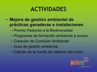 ACTIVIDADES
• Mejora de gestión ambiental de
prácticas ganaderas e instalaciones
– Premio Pastores a la Biodiversidad
– Programas de formación ambiental a socios.
– Creación de Comisión Ambiental
– Guía de gestión ambiental
– Cálculo de la huella de carbono del ovino.
 