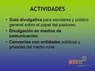 ACTIVIDADES
• Guía divulgativa para escolares y público
general sobre el papel del pastoreo.
• Divulgación en medios de
comunicación.
• Convenios con entidades públicas y
privadas del medio rural
 