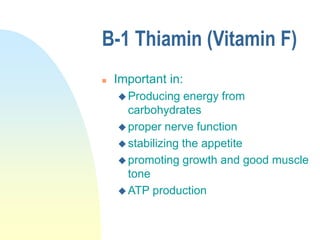 B-1 Thiamin (Vitamin F)
 Important in:
 Producing energy from
carbohydrates
 proper nerve function
 stabilizing the appetite
 promoting growth and good muscle
tone
 ATP production
 