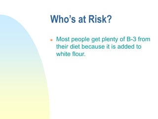 Who’s at Risk?
 Most people get plenty of B-3 from
their diet because it is added to
white flour.
 