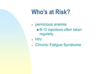 Who’s at Risk?
 pernicious anemia
 B-12 injections often taken
regularly
 HIV
 Chronic Fatigue Syndrome
 