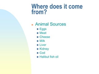 Where does it come
from?
 Animal Sources
 Eggs
 Meat
 Cheese
 Milk
 Liver
 Kidney
 Cod
 Halibut fish oil
 