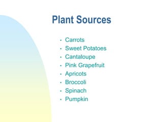 Plant Sources
• Carrots
• Sweet Potatoes
• Cantaloupe
• Pink Grapefruit
• Apricots
• Broccoli
• Spinach
• Pumpkin
 