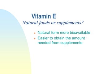 Vitamin E
 Natural form more bioavailable
 Easier to obtain the amount
needed from supplements
Natural foods or supplements?
 