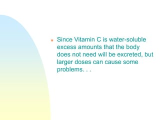  Since Vitamin C is water-soluble
excess amounts that the body
does not need will be excreted, but
larger doses can cause some
problems. . .
 
