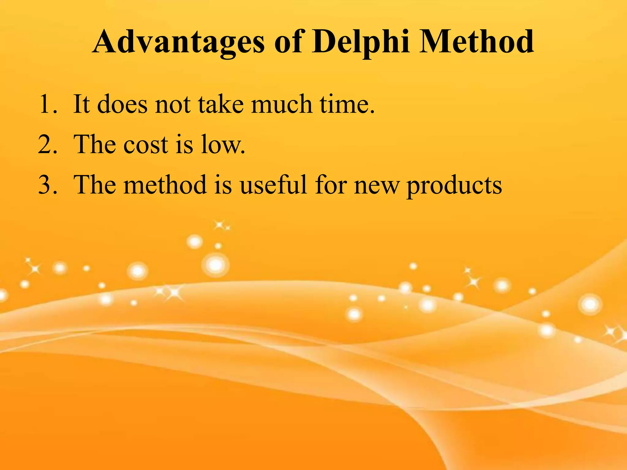 Advantages of Delphi Method
1. It does not take much time.
2. The cost is low.
3. The method is useful for new products
 