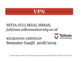 SETIA JULI IRZAL ISMAIL
jul@tass.telkomuniversity.ac.id
KEAMANAN JARINGAN
Semester Ganjil 2018/2019
VPN
Hanya dipergunakan untuk kepentingan pengajaran di lingkungan Telkom University
 