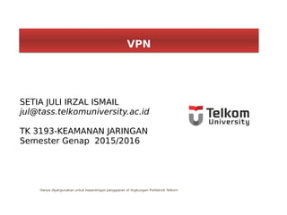 SETIA JULI IRZAL ISMAIL
jul@tass.telkomuniversity.ac.id
TK 3193-KEAMANAN JARINGAN
Semester Genap 2015/2016
VPNVPN
Hanya dipergunakan untuk kepentingan pengajaran di lingkungan Politeknik Telkom
 