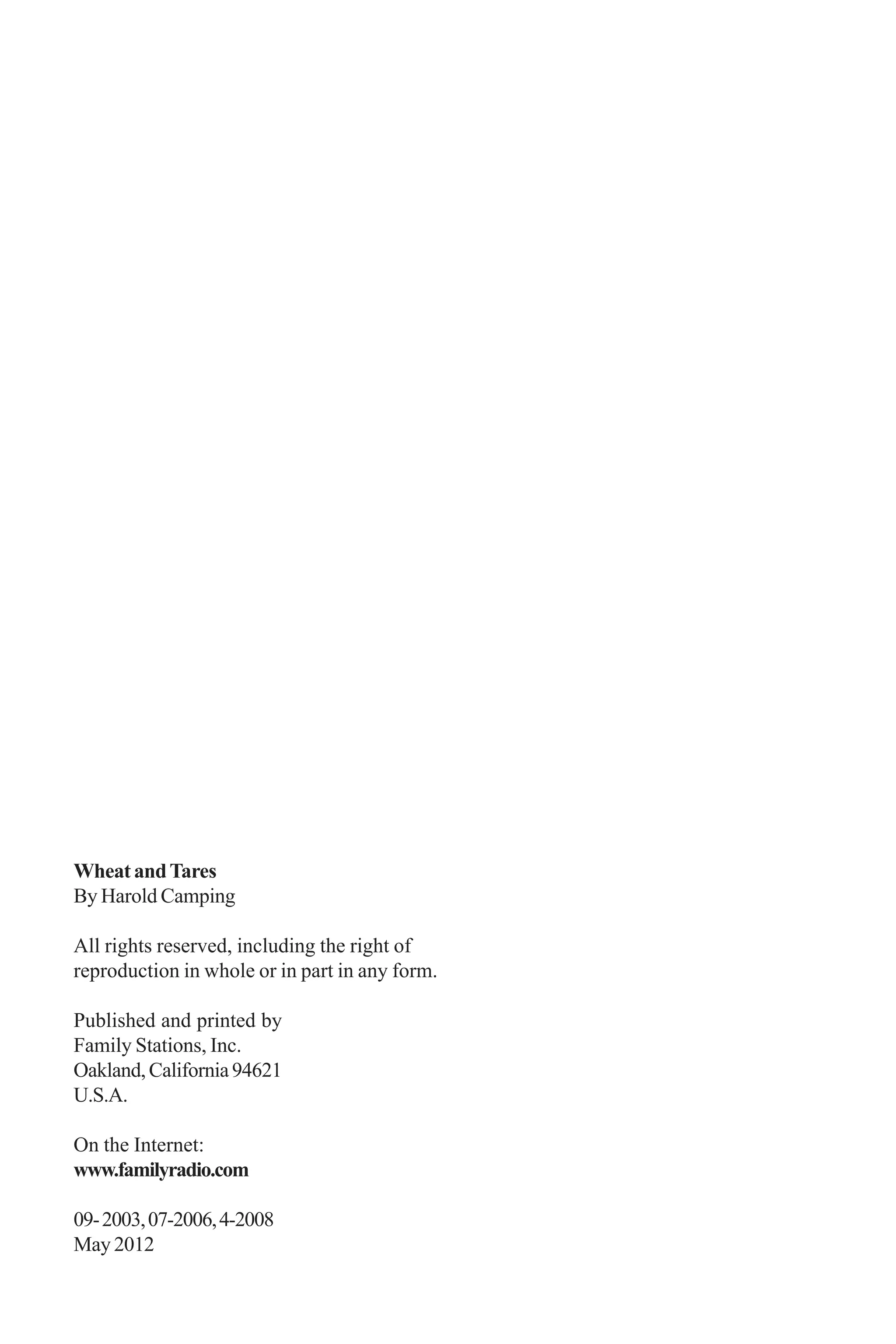 ii

WHEAT AND TARES

Wheat and Tares
By Harold Camping
All rights reserved, including the right of
reproduction in whole or in part in any form.
Published and printed by
Family Stations, Inc.
Oakland, California 94621
U.S.A.
On the Internet:
www.familyradio.com
09- 2003, 07-2006, 4-2008
May 2012

 