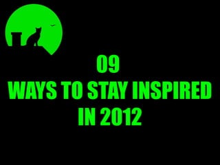 09
WAYS TO STAY INSPIRED
       IN 2012
 