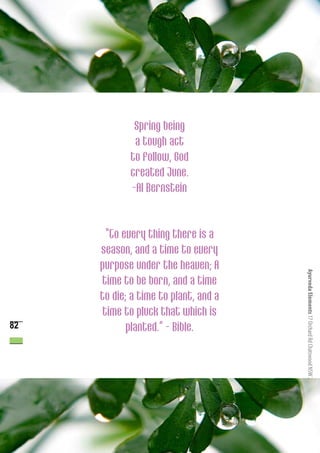 Spring being
             a tough act
            to follow, God
            created June.
            -Al Bernstein


      “To every thing there is a
     season, and a time to every
     purpose under the heaven; A


                                      Ayurveda Elements 17 Orchard Rd Chatswood NSW 2067 0061 2 9904 7754
     time to be born, and a time
     to die; a time to plant, and a
     time to pluck that which is
82          planted.” - Bible.
 