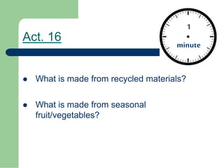 Act. 16
What is made from recycled materials?
What is made from seasonal
fruit/vegetables?
1
minute