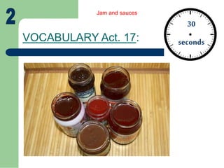 VOCABULARY Act. 17:
30
seconds
Jam and sauces
