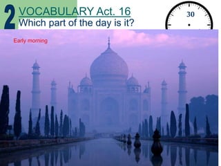 VOCABULARY Act. 16
Which part of the day is it?
30
seconds
Early morning
 