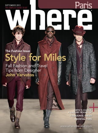 The Fashion Issue
SEPTEMBER 2013
THE COMPLETE GUIDE TO GO®
Paris
CRITIC’S CHOICE:
A GALLERY ROUND-UP
5 FAVOURITE TABLES
MEDIEVAL PARIS
www.wheretraveler.com
+
Fall Fashion and Travel
Tips from Designer
John Varvatos
Style for Miles
®
WP SEPT COVER.indd 1 07/08/2013 08:29
 