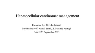 Hepatocellular carcinoma: management
Presented By: Dr. Isha Jaiswal
Moderator: Prof. Kamal Sahni,Dr. Madhup Rastogi
Date: 22nd September 2015
 