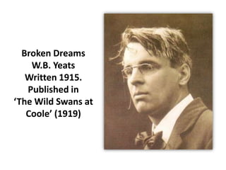 Broken Dreams
    W.B. Yeats
   Written 1915.
   Published in
‘The Wild Swans at
   Coole’ (1919)
 