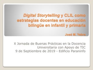 Digital Storytelling y CLIL como
estrategias docentes en educación
bilingüe en infantil y primaria
José M. Yebra
X Jornada de Buenas Prácticas en la Docencia
Universitaria con Apoyo de TIC
9 de Septiembre de 2019 - Edificio Paraninfo
 