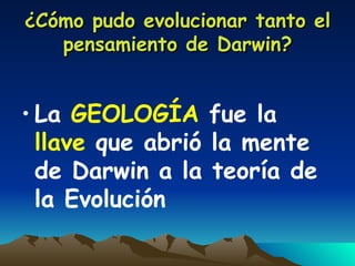 ¿Cómo pudo evolucionar tanto el pensamiento de Darwin? La  GEOLOGÍA  fue la  llave  que abrió la mente de Darwin a la teoría de la Evolución 