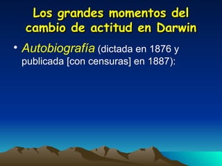 Los grandes momentos del cambio de actitud en Darwin Autobiografía   (dictada en 1876 y publicada [con censuras] en 1887): 