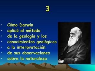 3 Cómo Darwin  aplicó el método  de la geología y los  conocimientos geológicos a la interpretación  de sus observaciones  sobre la naturaleza 