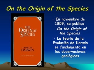 On the Origin of the Species En noviembre de 1859, se publica  On the Origin of the Species  La teoría de la Evolución de Darwin se fundamenta en las observaciones geológicas 
