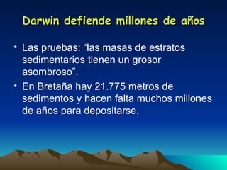 Darwin defiende millones de años Las pruebas: “las masas de estratos sedimentarios tienen un grosor asombroso”. En Bretaña hay 21.775 metros de sedimentos y hacen falta muchos millones de años para depositarse. 