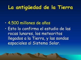 La antigüedad de la Tierra 4.500 millones de años Esto lo confirma el estudio de las rocas lunares, los meteoritos llegados a la Tierra, y las sondas espaciales al Sistema Solar. 