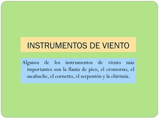 INSTRUMENTOS DE VIENTO
Algunos de los instrumentos de viento más
importantes son la flauta de pico, el cromorno, el
sacabuche, el cornetto, el serpentón y la chirimía.

 
