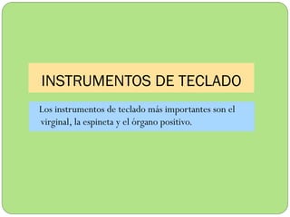 INSTRUMENTOS DE TECLADO
Los instrumentos de teclado más importantes son el
virginal, la espineta y el órgano positivo.

 