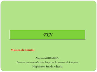 FIN
Música de fondo:
Alonso MUDARRA:
Fantasía que contrahaze la harpa en la manera de Ludovico
Hopkinson Smith, vihuela

 