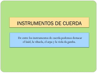 INSTRUMENTOS DE CUERDA
De entre los instrumentos de cuerda podemos destacar
el laúd, la vihuela, el arpa y la viola da gamba.

 