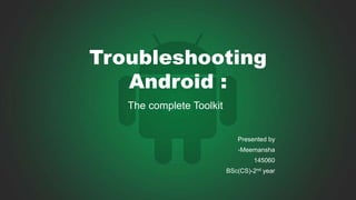 Troubleshooting
Android :
The complete Toolkit
Presented by
-Meemansha
145060
BSc(CS)-2nd year
 