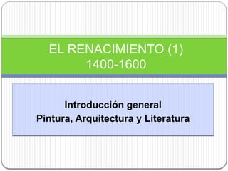 Introducción general
Pintura, Arquitectura y Literatura
EL RENACIMIENTO (1)
1400-1600
 