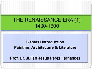 General Introduction
Painting, Architecture & Literature
Prof. Dr. Julián Jesús Pérez Fernández
THE RENAISSANCE ERA (1)
1400-1600
 