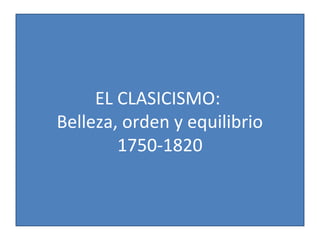 EL CLASICISMO:
Belleza, orden y equilibrio
1750-1820
 