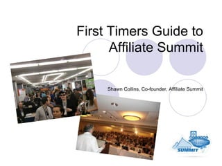 First Timers Guide to
      Affiliate Summit

     Shawn Collins, Co-founder, Affiliate Summit
 