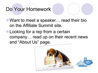 Do Your Homework

Want to meet a speaker… read their bio
 on the Affiliate Summit site.
Looking for a rep from a certain...