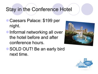 Stay in the Conference Hotel

Caesars Palace: $199 per
 night.
Informal networking all over
 the hotel before and after
...