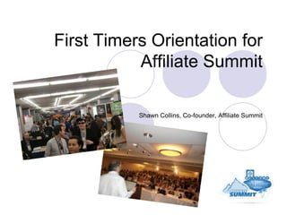 First Timers Orientation for
           Affiliate Summit

           Shawn Collins, Co-founder, Affiliate Summit
 
