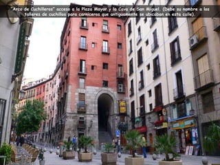 “ Arco de Cuchilleros” acceso a la Plaza Mayor y la Cava de San Miguel. (Debe su nombre a los talleres de cuchillos para carniceros que antiguamente se ubicaban en esta calle). 