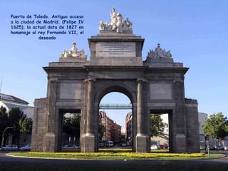 Puerta de Toledo. Antiguo acceso a la ciudad de Madrid. (Felipe IV 1625), la actual data de 1827 en homenaje al rey Fernando VII, el deseado 